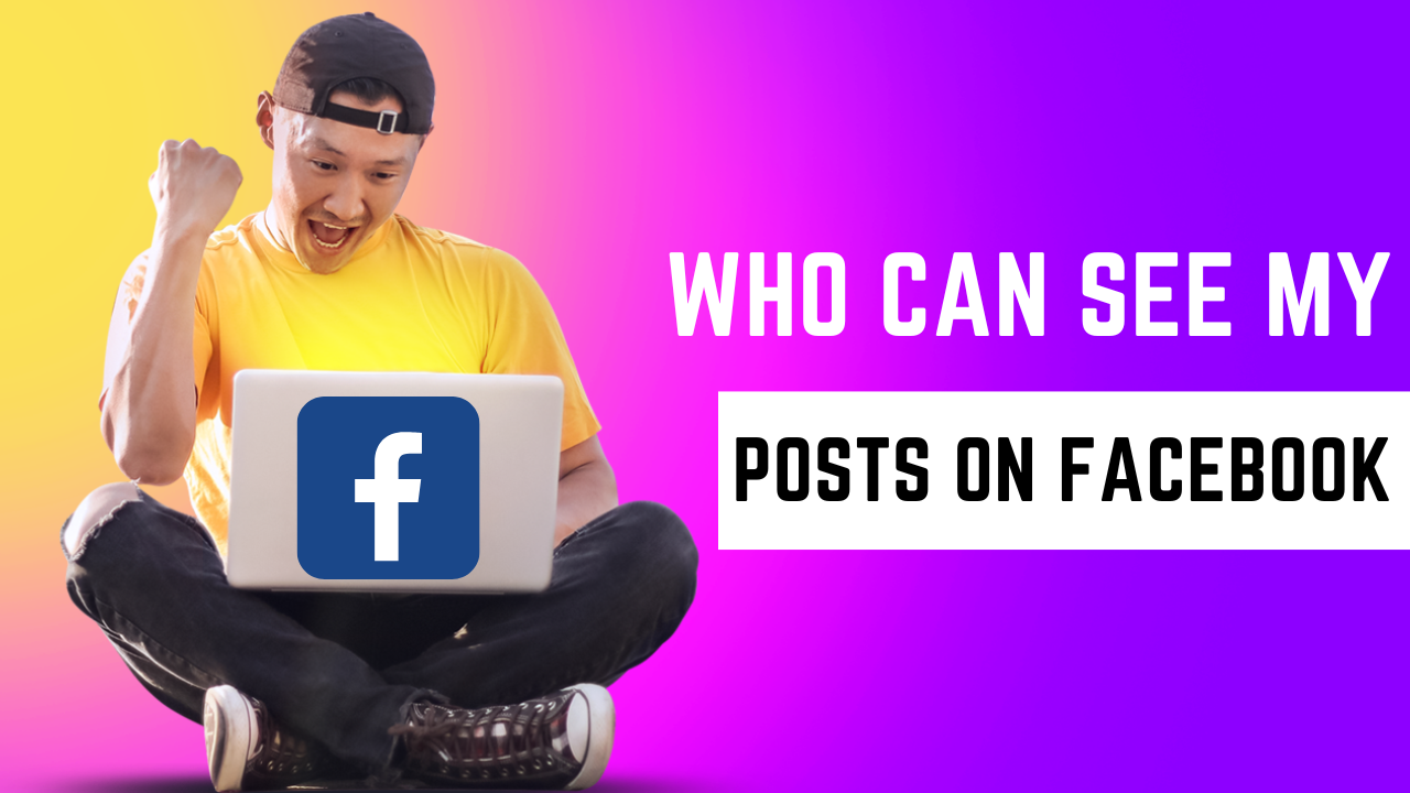 Who Can See Your Posts On Facebook A Complete Guide