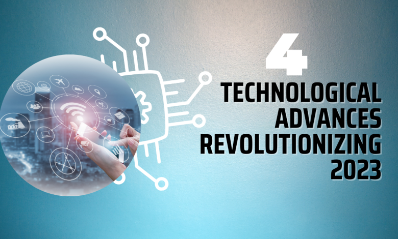 4 Technological Advances Revolutionizing 2023
